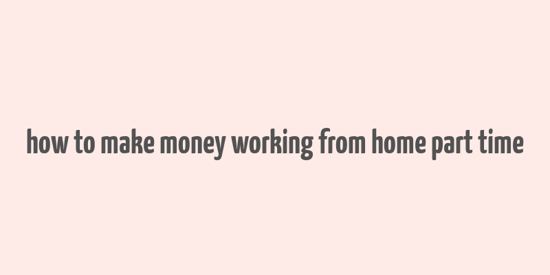 how to make money working from home part time