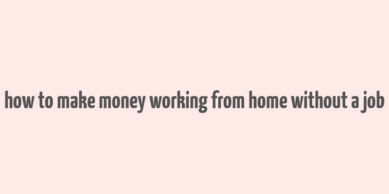 how to make money working from home without a job