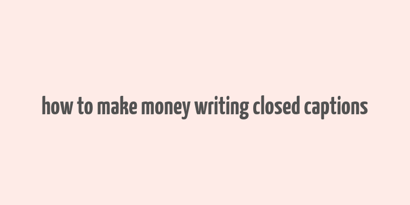 how to make money writing closed captions