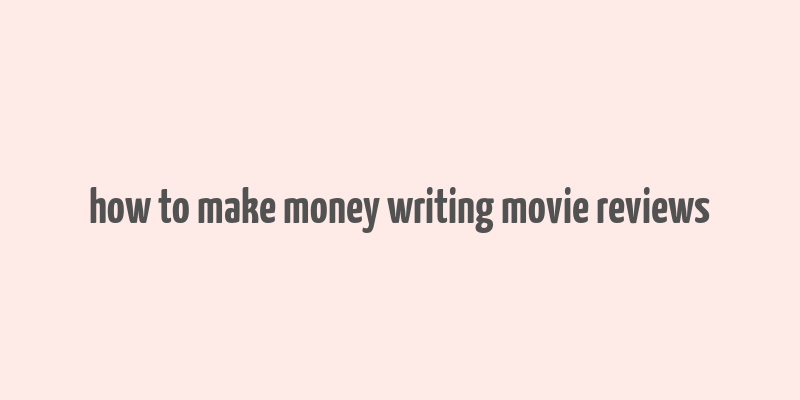 how to make money writing movie reviews