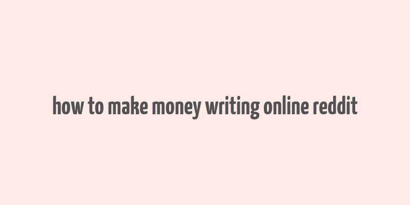 how to make money writing online reddit