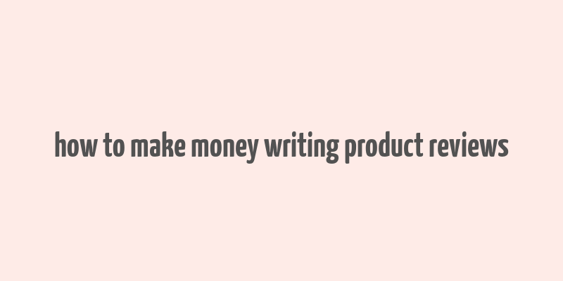 how to make money writing product reviews