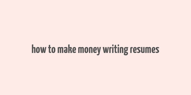 how to make money writing resumes