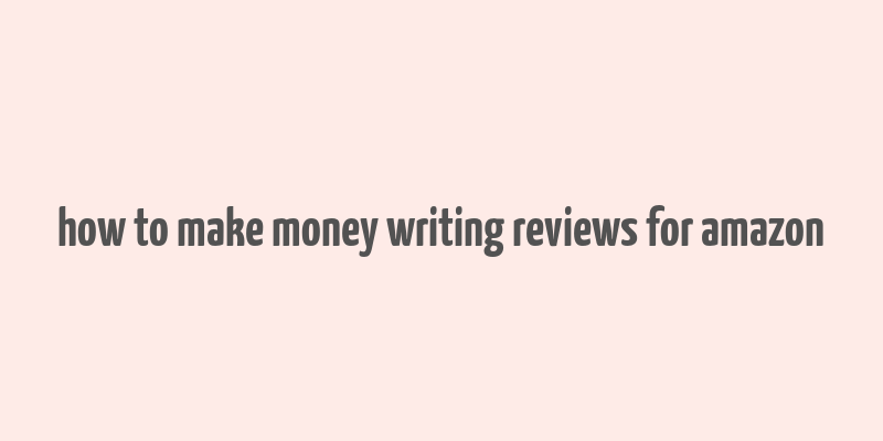 how to make money writing reviews for amazon