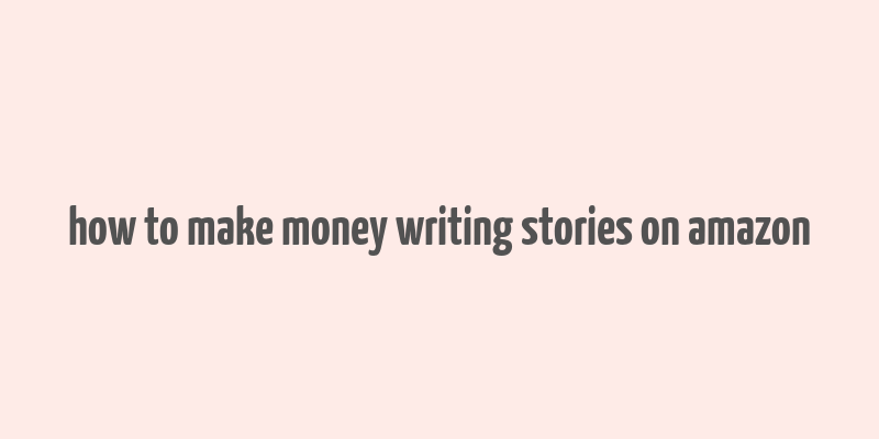 how to make money writing stories on amazon