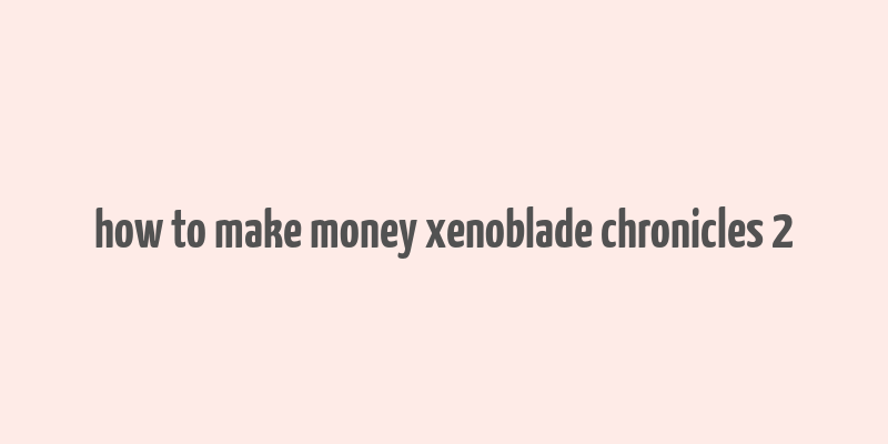 how to make money xenoblade chronicles 2