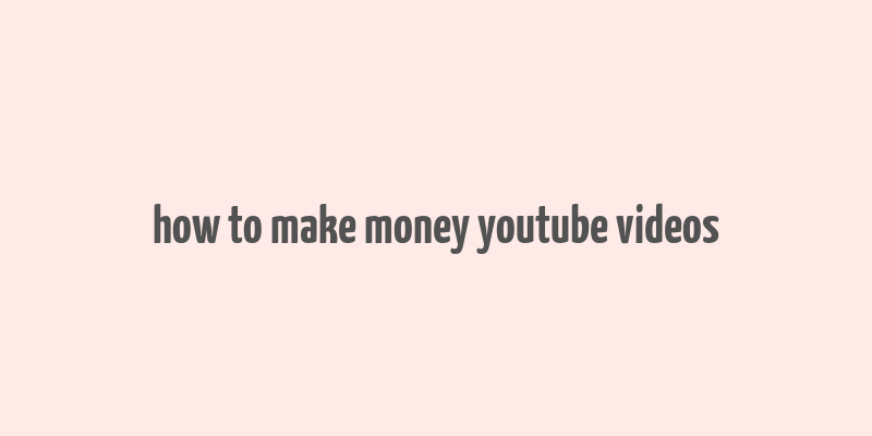 how to make money youtube videos