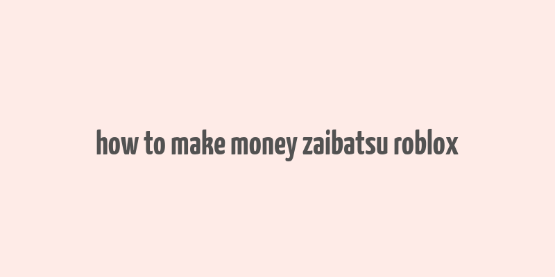 how to make money zaibatsu roblox