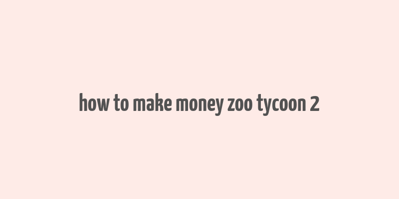 how to make money zoo tycoon 2