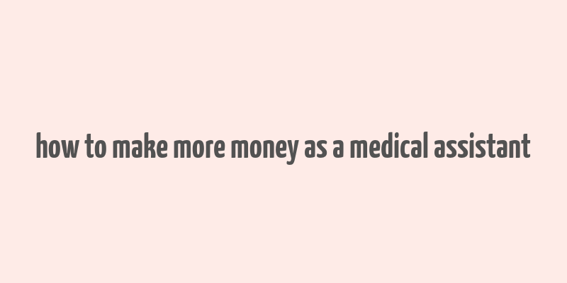 how to make more money as a medical assistant