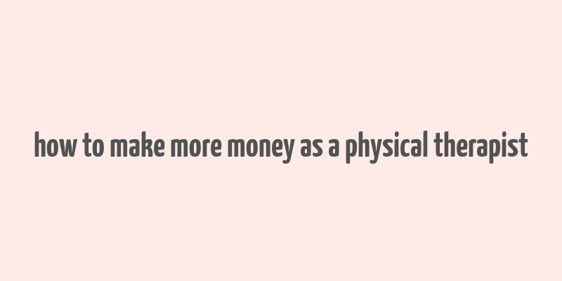 how to make more money as a physical therapist