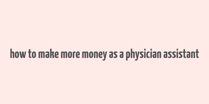 how to make more money as a physician assistant