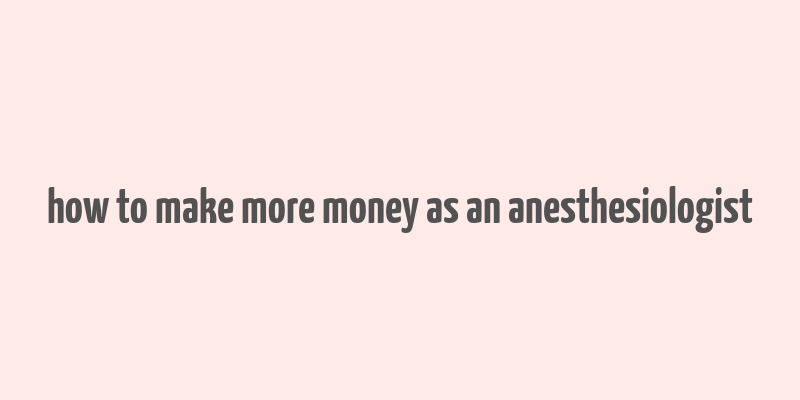 how to make more money as an anesthesiologist