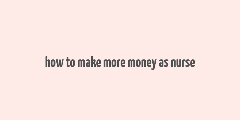 how to make more money as nurse