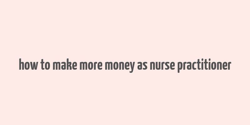 how to make more money as nurse practitioner