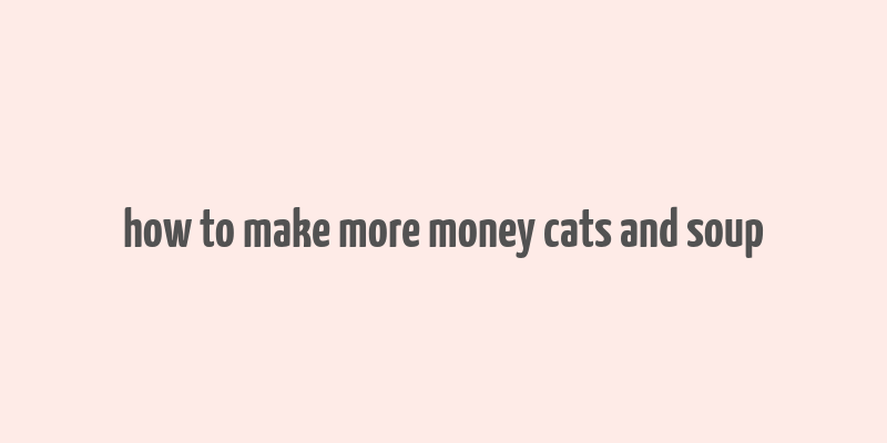 how to make more money cats and soup