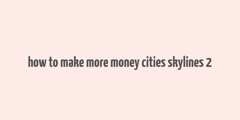 how to make more money cities skylines 2