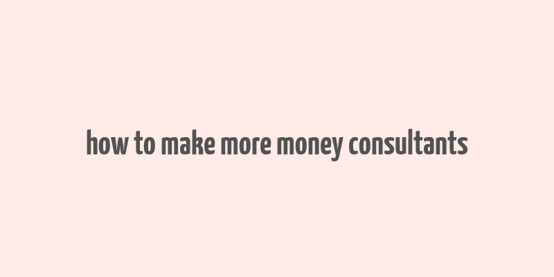 how to make more money consultants