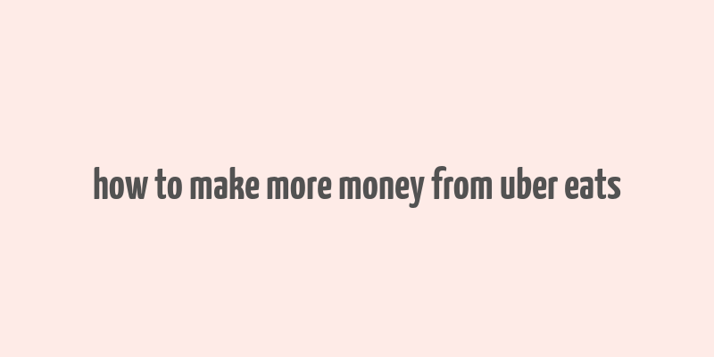 how to make more money from uber eats