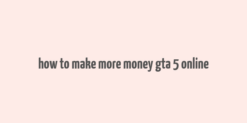 how to make more money gta 5 online