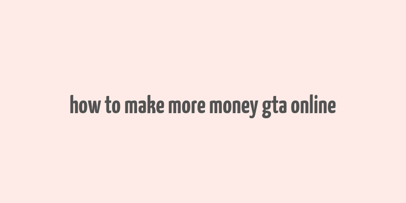 how to make more money gta online