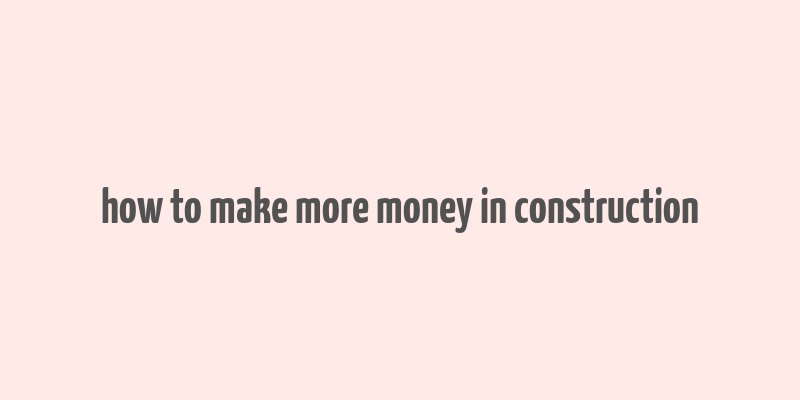 how to make more money in construction