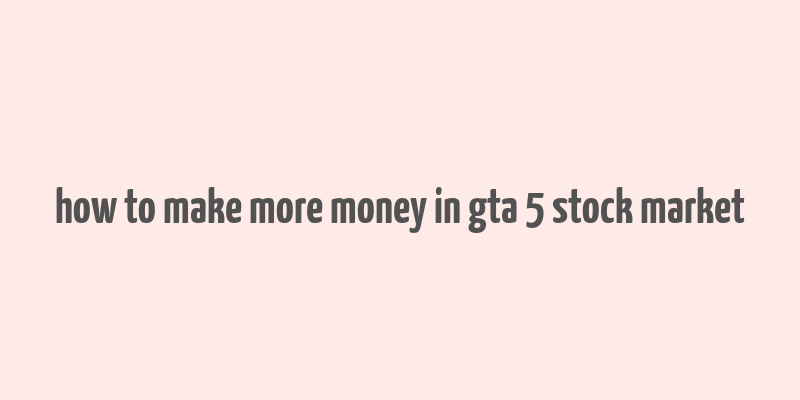 how to make more money in gta 5 stock market