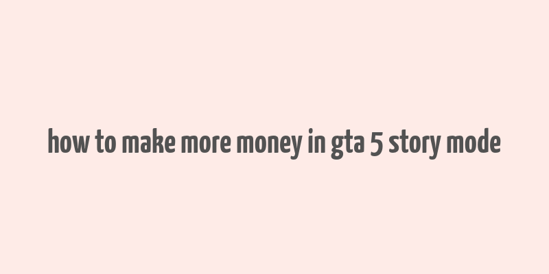 how to make more money in gta 5 story mode