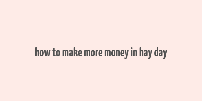 how to make more money in hay day