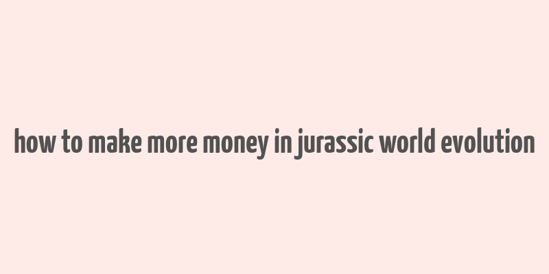 how to make more money in jurassic world evolution