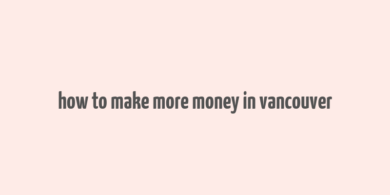 how to make more money in vancouver