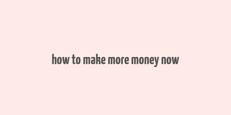 how to make more money now