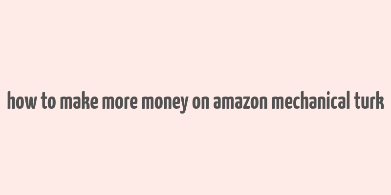 how to make more money on amazon mechanical turk