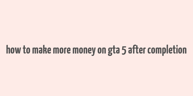 how to make more money on gta 5 after completion