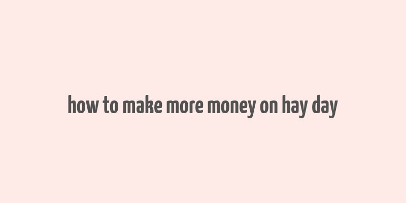 how to make more money on hay day