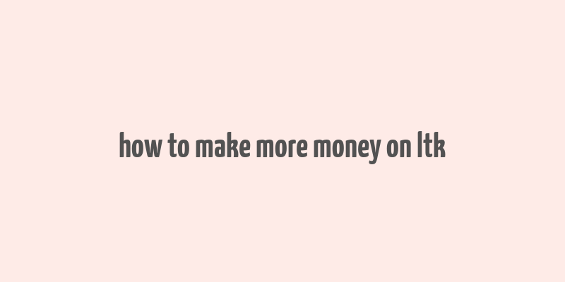 how to make more money on ltk