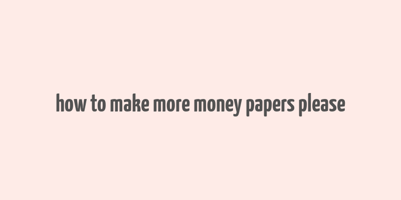 how to make more money papers please