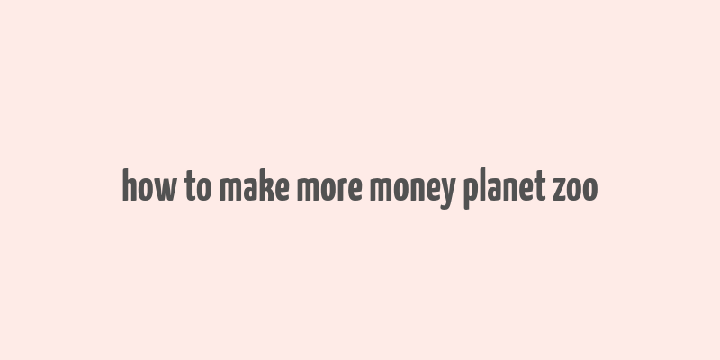 how to make more money planet zoo