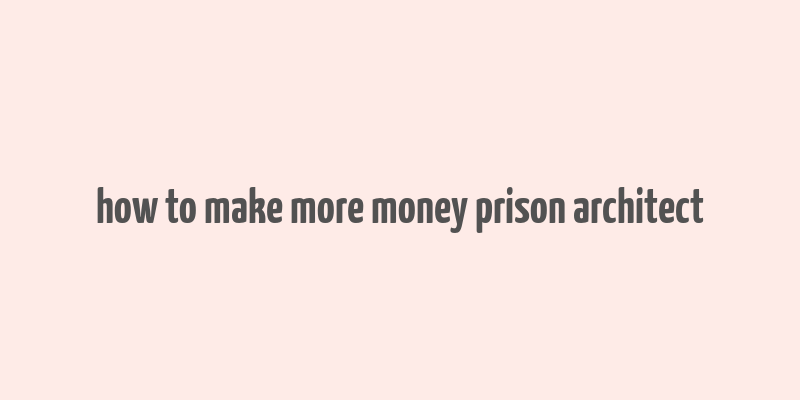 how to make more money prison architect