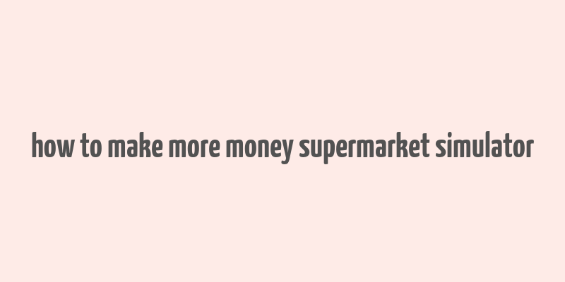 how to make more money supermarket simulator