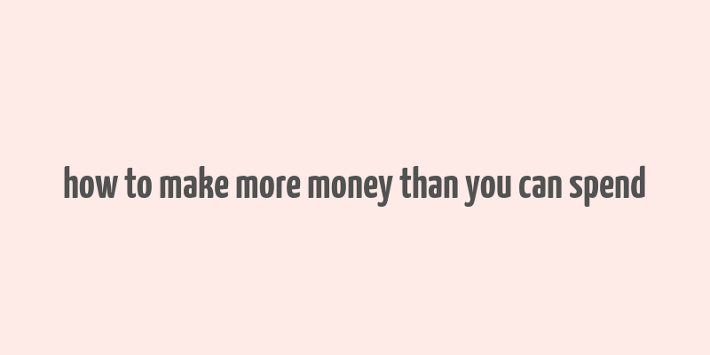 how to make more money than you can spend