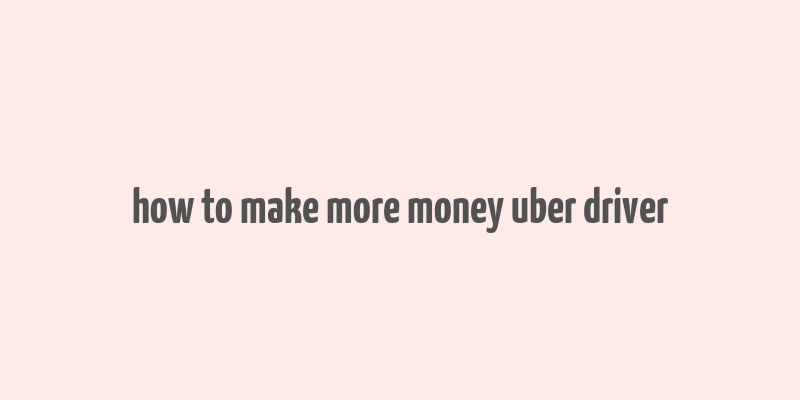 how to make more money uber driver