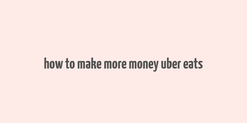 how to make more money uber eats