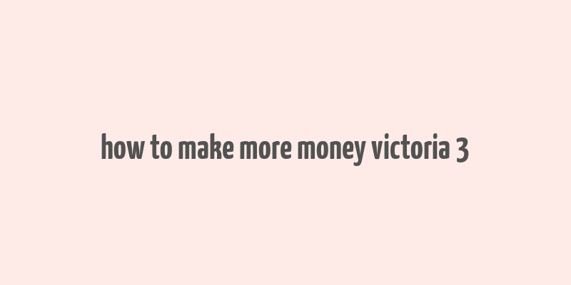 how to make more money victoria 3