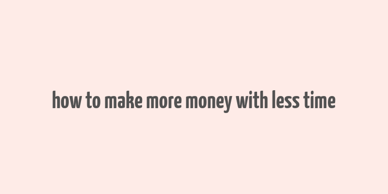 how to make more money with less time