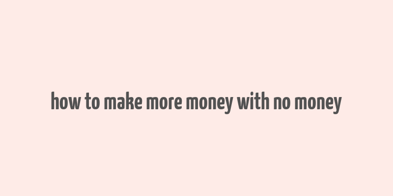 how to make more money with no money