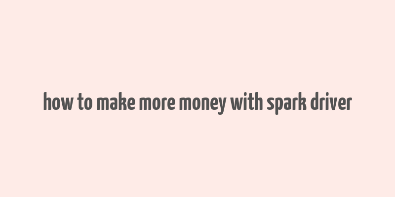 how to make more money with spark driver