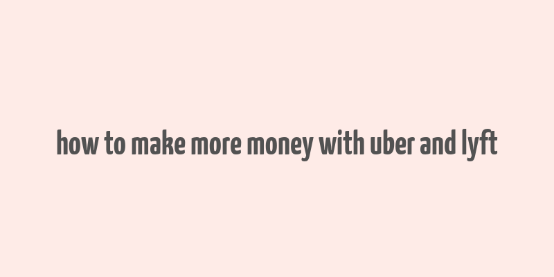 how to make more money with uber and lyft