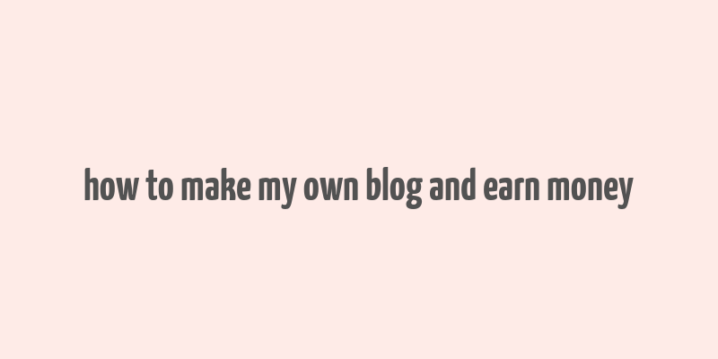 how to make my own blog and earn money