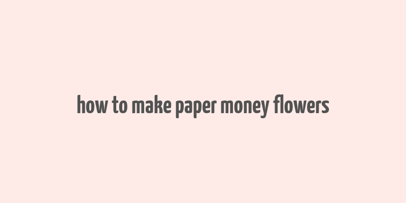 how to make paper money flowers